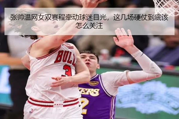 张帅温网女双赛程牵动球迷目光，这几场硬仗到底该怎么关注